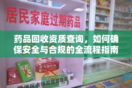 淮安药品回收资质查询，如何确保安全与合规的全流程指南