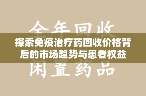 淮安探索免疫治疗药回收价格背后的市场趋势与患者权益