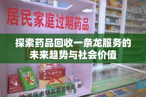 淮安探索药品回收一条龙服务的未来趋势与社会价值