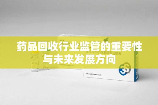 淮安药品回收行业监管的重要性与未来发展方向