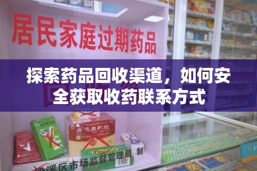 淮安探索药品回收渠道，如何安全获取收药联系方式