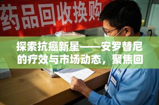 淮安探索抗癌新星——安罗替尼的疗效与市场动态，聚焦回收价格解析