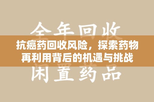淮安抗癌药回收风险，探索药物再利用背后的机遇与挑战