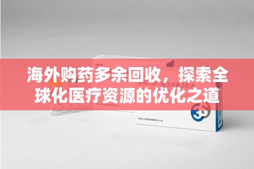淮安海外购药多余回收，探索全球化医疗资源的优化之道