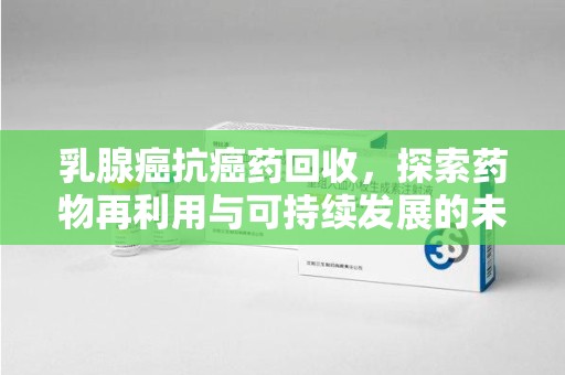 淮安乳腺癌抗癌药回收，探索药物再利用与可持续发展的未来