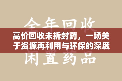 淮安高价回收未拆封药，一场关于资源再利用与环保的深度探讨