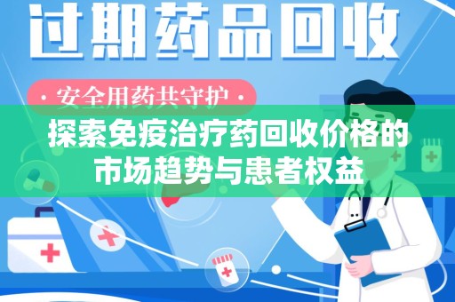 淮安探索免疫治疗药回收价格的市场趋势与患者权益