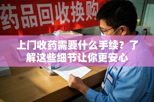 淮安上门收药需要什么手续？了解这些细节让你更安心