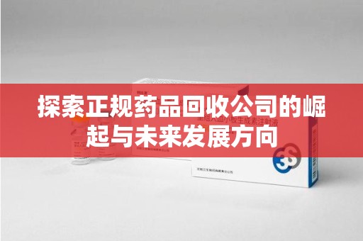 淮安探索正规药品回收公司的崛起与未来发展方向