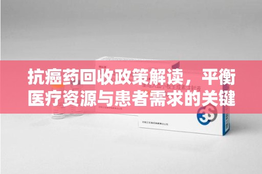 淮安抗癌药回收政策解读，平衡医疗资源与患者需求的关键之举