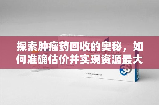 淮安探索肿瘤药回收的奥秘，如何准确估价并实现资源最大化利用