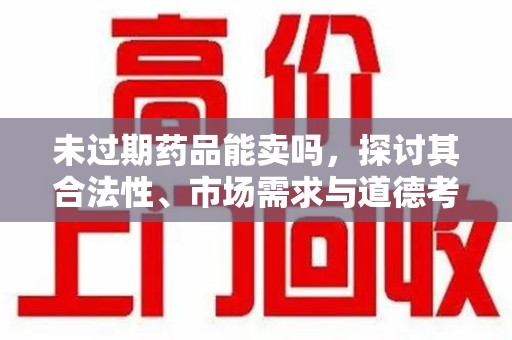 淮安未过期药品能卖吗，探讨其合法性、市场需求与道德考量