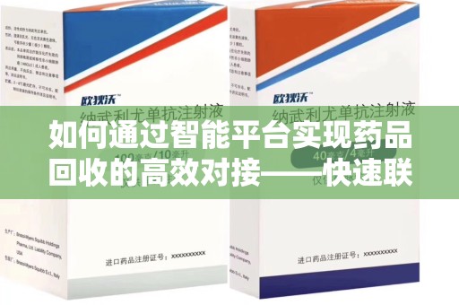 淮安如何通过智能平台实现药品回收的高效对接——快速联系收药人员的关键步骤