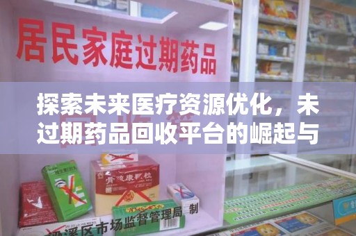 淮安探索未来医疗资源优化，未过期药品回收平台的崛起与潜力