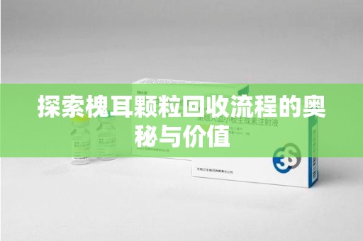 淮安探索槐耳颗粒回收流程的奥秘与价值