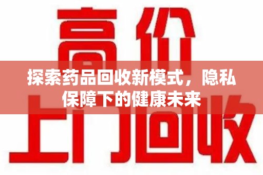 淮安探索药品回收新模式，隐私保障下的健康未来