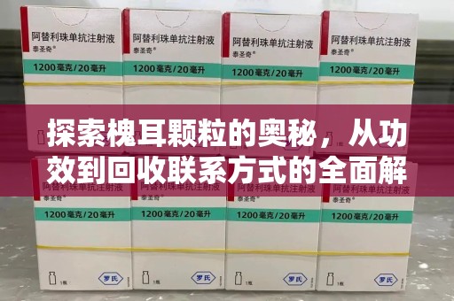 淮安探索槐耳颗粒的奥秘，从功效到回收联系方式的全面解析