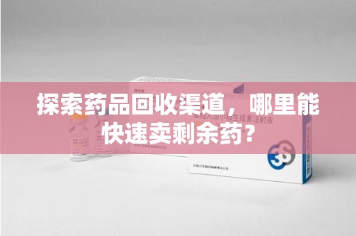 淮安探索药品回收渠道，哪里能快速卖剩余药？