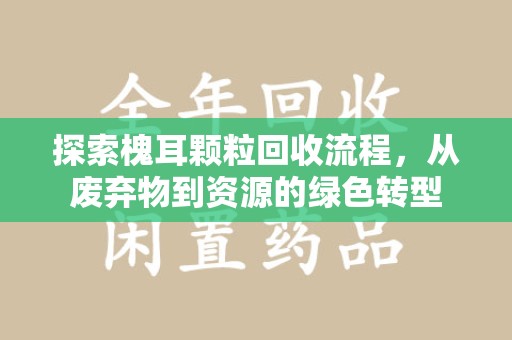 淮安探索槐耳颗粒回收流程，从废弃物到资源的绿色转型