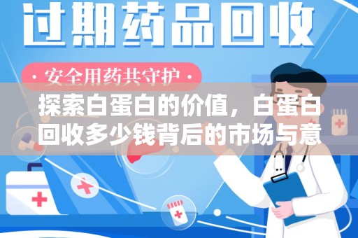 淮安探索白蛋白的价值，白蛋白回收多少钱背后的市场与意义