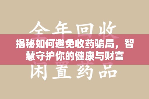 淮安揭秘如何避免收药骗局，智慧守护你的健康与财富