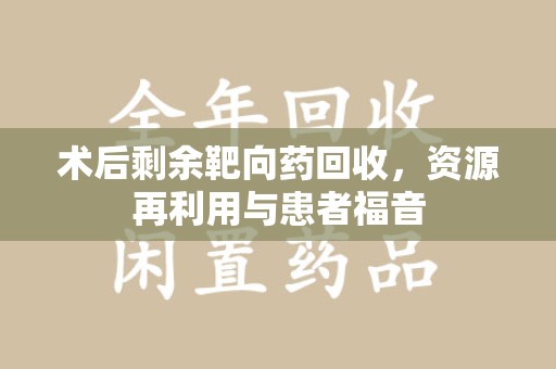 淮安术后剩余靶向药回收，资源再利用与患者福音