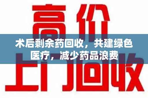 淮安术后剩余药回收，共建绿色医疗，减少药品浪费