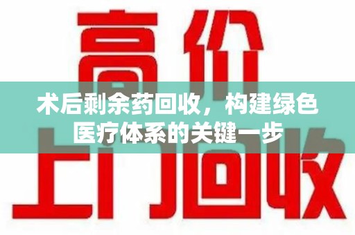 淮安术后剩余药回收，构建绿色医疗体系的关键一步