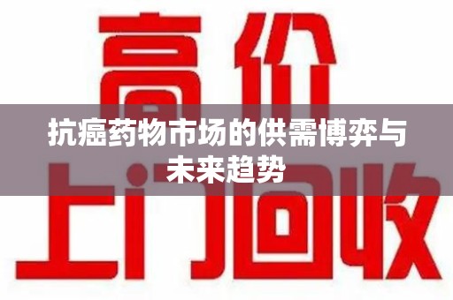 淮安抗癌药物市场的供需博弈与未来趋势