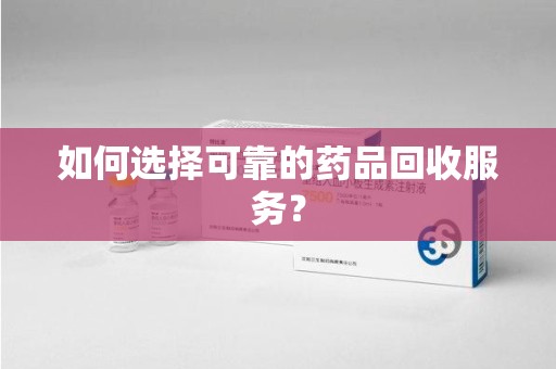 淮安如何选择可靠的药品回收服务？