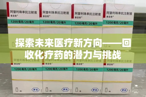 淮安探索未来医疗新方向——回收化疗药的潜力与挑战